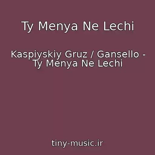 کاور آهنگ Ty Menya Ne Lechi از Kaspiyskiy Gruz / Gansello - Ty Menya Ne Lechi