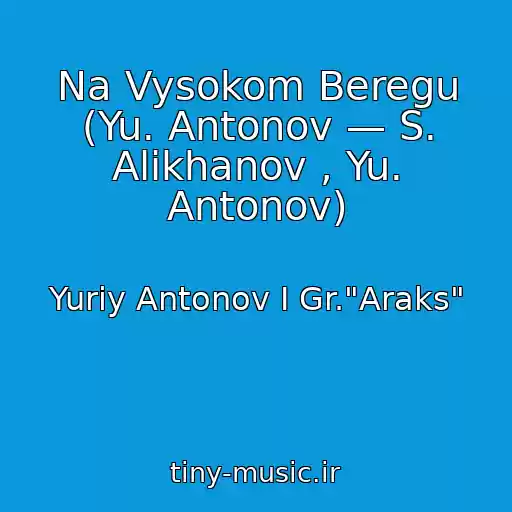 کاور آهنگ Na Vysokom Beregu (Yu. Antonov — S. Alikhanov , Yu. Antonov) از Yuriy Antonov I Gr."Araks"