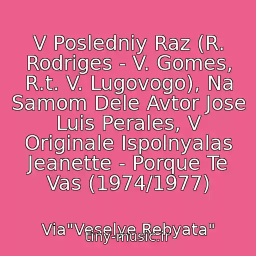 کاور آهنگ V Posledniy Raz (R. Rodriges - V. Gomes, R.t. V. Lugovogo), Na Samom Dele Avtor Jose Luis Perales, V Originale Ispolnyalas Jeanette - Porque Te Vas (1974/1977) از Via"Veselye Rebyata"