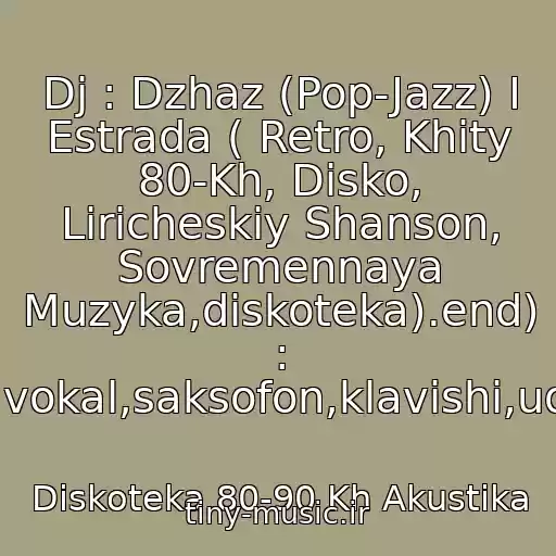 کاور آهنگ Dj : Dzhaz (Pop-Jazz) I Estrada ( Retro, Khity 80-Kh, Disko, Liricheskiy Shanson, Sovremennaya Muzyka,diskoteka).end) : Gitara,vokal,saksofon,klavishi,udarnye. از Diskoteka 80-90 Kh Akustika