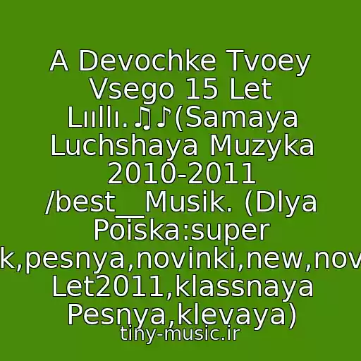 کاور آهنگ A Devochke Tvoey Vsego 15 Let Lııllı.♫♪(Samaya Luchshaya Muzyka 2010-2011 /best__Musik. (Dlya Poiska:super Klubnyak,pesnya,novinki,new,novaya,khit Let2011,klassnaya Pesnya,klevaya) از (Russkie Khity 80 - 90-Kh) Kraski -