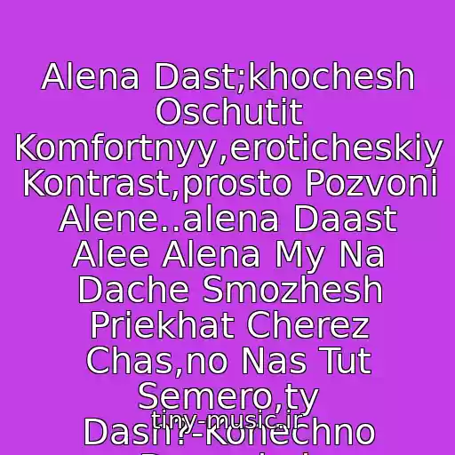 کاور آهنگ Alena Dast;khochesh Oschutit Komfortnyy,eroticheskiy Kontrast,prosto Pozvoni Alene..alena Daast Alee Alena My Na Dache Smozhesh Priekhat Cherez Chas,no Nas Tut Semero,ty Dash?-Konechno Damxdxd. از Alena Dast||