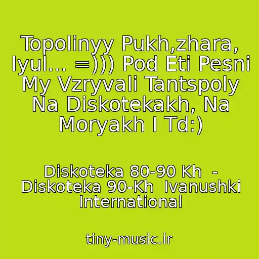 کاور آهنگ Topolinyy Pukh,zhara, Iyul... =))) Pod Eti Pesni My Vzryvali Tantspoly Na Diskotekakh, Na Moryakh I Td:) از Diskoteka 80-90 Kh  - Diskoteka 90-Kh  Ivanushki International