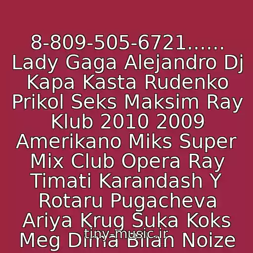 کاور آهنگ 8-809-505-6721...... Lady Gaga Alejandro Dj Kapa Kasta Rudenko Prikol Seks Maksim Ray Klub 2010 2009 Amerikano Miks Super Mix Club Opera Ray Timati Karandash Y Rotaru Pugacheva Ariya Krug Suka Koks Meg Dima Bilan Noize از ღღ(Seks Po Telefonu)ღღ