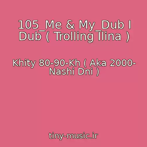 کاور آهنگ 105_Me & My_Dub I Dub ( Trolling Ilina ) از Khity 80-90-Kh ( Aka 2000- Nashi Dni )