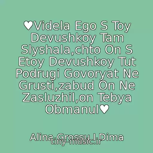 کاور آهنگ ♥Videla Ego S Toy Devushkoy Tam Slyshala,chto On S Etoy Devushkoy Tut Podrugi Govoryat Ne Grusti,zabud On Ne Zasluzhil,on Tebya Obmanul♥ از Alina Grossu I Dima