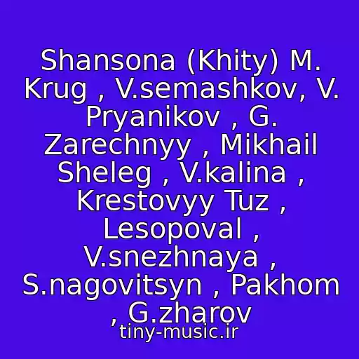کاور آهنگ Shansona (Khity) M. Krug , V.semashkov, V. Pryanikov , G. Zarechnyy , Mikhail Sheleg , V.kalina , Krestovyy Tuz , Lesopoval , V.snezhnaya , S.nagovitsyn , Pakhom , G.zharov از Tyuremnaya Podborka