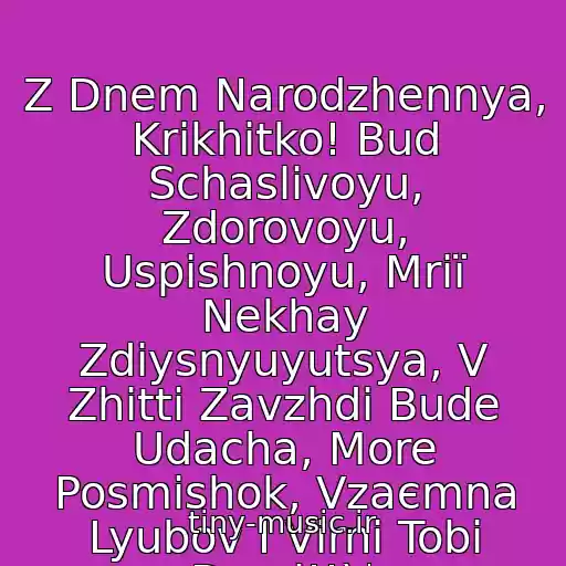 کاور آهنگ Z Dnem Narodzhennya, Krikhіtko! Bud Schaslivoyu, Zdorovoyu, Uspіshnoyu, Mrії Nekhay Zdіysnyuyutsya, V Zhittі Zavzhdi Bude Udacha, More Posmіshok, Vzaєmna Lyubov І Vіrnі Tobі Druzі!!)* از Z Dnem Narodzhennya, Vіka