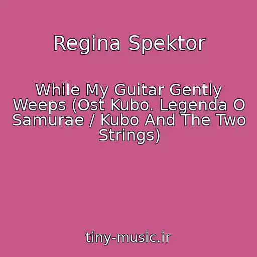کاور آهنگ Regina Spektor از While My Guitar Gently Weeps (Ost Kubo. Legenda O Samurae / Kubo And The Two Strings)