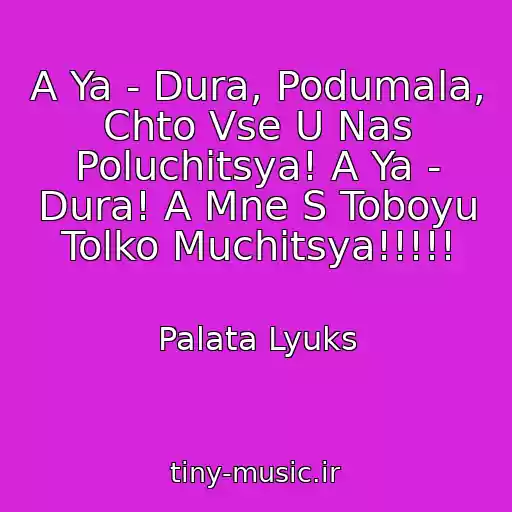 کاور آهنگ A Ya - Dura, Podumala, Chto Vse U Nas Poluchitsya! A Ya - Dura! A Mne S Toboyu Tolko Muchitsya!!!!! از Palata Lyuks