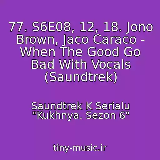 کاور آهنگ 77. S6E08, 12, 18. Jono Brown, Jaco Caraco - When The Good Go Bad With Vocals (Saundtrek) از Saundtrek K Serialu "Kukhnya. Sezon 6"