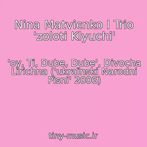 کاور آهنگ Nіna Matvієnko І Trіo 'zolotі Klyuchі' از 'oy, Ti, Dube, Dube', Dіvocha Lіrichna ('ukraїnskі Narodnі Pіsnі' 2006)