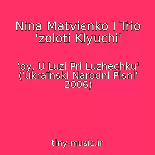 کاور آهنگ Nіna Matvієnko І Trіo 'zolotі Klyuchі' از 'oy, U Luzі Pri Luzhechku' ('ukraїnskі Narodnі Pіsnі' 2006)