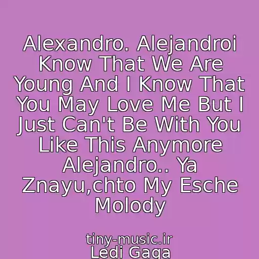 کاور آهنگ Alexandro. Alejandroi Know That We Are Young And I Know That You May Love Me But I Just Can't Be With You Like This Anymore Alejandro.. Ya Znayu,chto My Esche Molody از Ledi Gaga