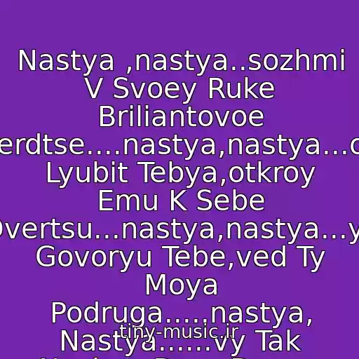 کاور آهنگ Nastya ,nastya..sozhmi V Svoey Ruke Briliantovoe Serdtse....nastya,nastya...on Lyubit Tebya,otkroy Emu K Sebe Dvertsu...nastya,nastya...ya Govoryu Tebe,ved Ty Moya Podruga.....nastya, Nastya......vy Tak Nuzhny Drug Drugu. از Yuliya Savicheva-Nastya