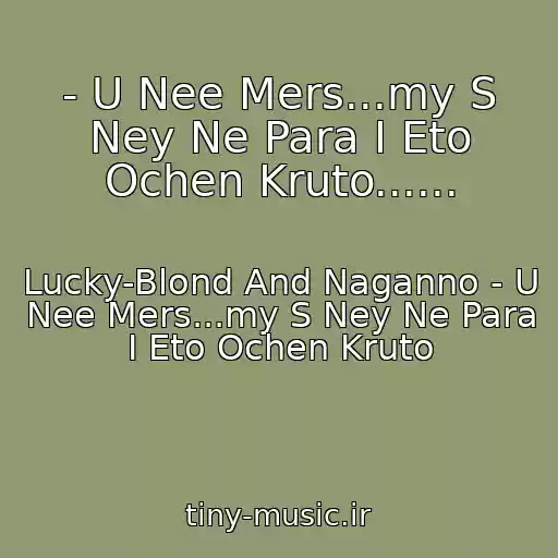 کاور آهنگ - U Nee Mers...my S Ney Ne Para I Eto Ochen Kruto...... از Lucky-Blond And Naganno - U Nee Mers...my S Ney Ne Para I Eto Ochen Kruto