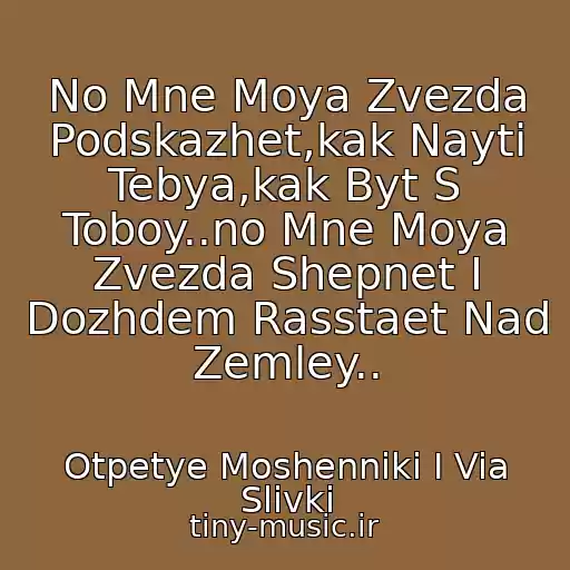 کاور آهنگ No Mne Moya Zvezda Podskazhet,kak Nayti Tebya,kak Byt S Toboy..no Mne Moya Zvezda Shepnet I Dozhdem Rasstaet Nad Zemley.. از Otpetye Moshenniki I Via Slivki