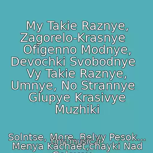 کاور آهنگ My Takie Raznye, Zagorelo-Krasnye   Ofigenno Modnye, Devochki Svobodnye   Vy Takie Raznye, Umnye, No Strannye   Glupye Krasivye Muzhiki از Solntse, More, Belyy Pesok... Menya Kachaet,chayki Nad Golovoy....