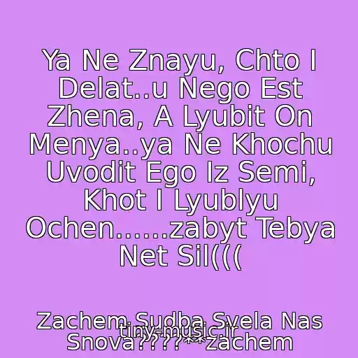 کاور آهنگ Ya Ne Znayu, Chto I Delat..u Nego Est Zhena, A Lyubit On Menya..ya Ne Khochu Uvodit Ego Iz Semi, Khot I Lyublyu Ochen......zabyt Tebya Net Sil((( از Zachem Sudba Svela Nas Snova????**zachem