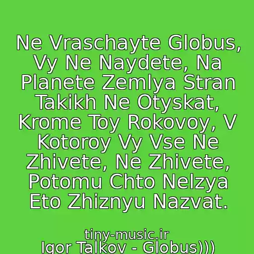 کاور آهنگ Ne Vraschayte Globus, Vy Ne Naydete, Na Planete Zemlya Stran Takikh Ne Otyskat, Krome Toy Rokovoy, V Kotoroy Vy Vse Ne Zhivete, Ne Zhivete, Potomu Chto Nelzya Eto Zhiznyu Nazvat. از Igor Talkov - Globus)))