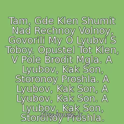 کاور آهنگ Tam, Gde Klen Shumit Nad Rechnoy Volnoy, Govorili My O Lyubvi S Toboy. Opustel Tot Klen, V Pole Brodit Mgla. A Lyubov, Kak Son, Storonoy Proshla. A Lyubov, Kak Son, A Lyubov, Kak Son. A Lyubov, Kak Son, Storonoy Proshla. از Sinyaya Ptitsa - Klen