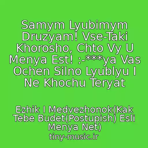 کاور آهنگ Samym Lyubimym Druzyam! Vse-Taki Khorosho, Chto Vy U Menya Est! :-***ya Vas Ochen Silno Lyublyu I Ne Khochu Teryat از Ezhik I Medvezhonok(Kak Tebe Budet(Postupish) Esli Menya Net)