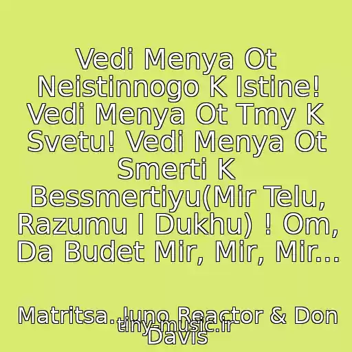 کاور آهنگ Vedi Menya Ot Neistinnogo K Istine! Vedi Menya Ot Tmy K Svetu! Vedi Menya Ot Smerti K Bessmertiyu(Mir Telu, Razumu I Dukhu) ! Om, Da Budet Mir, Mir, Mir... از Matritsa. Juno Reactor & Don Davis
