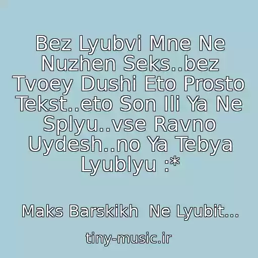 کاور آهنگ Bez Lyubvi Mne Ne Nuzhen Seks..bez Tvoey Dushi Eto Prosto Tekst..eto Son Ili Ya Ne Splyu..vse Ravno Uydesh..no Ya Tebya Lyublyu :* از Maks Barskikh  Ne Lyubit...