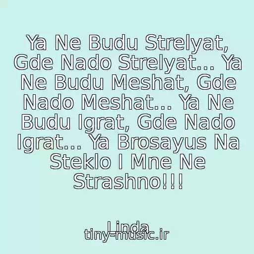 کاور آهنگ Ya Ne Budu Strelyat, Gde Nado Strelyat... Ya Ne Budu Meshat, Gde Nado Meshat... Ya Ne Budu Igrat, Gde Nado Igrat... Ya Brosayus Na Steklo I Mne Ne Strashno!!! از Linda