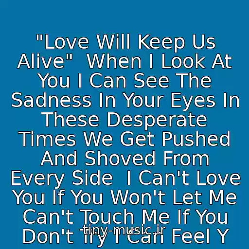 کاور آهنگ "Love Will Keep Us Alive"  When I Look At You I Can See The Sadness In Your Eyes In These Desperate Times We Get Pushed And Shoved From Every Side  I Can't Love You If You Won't Let Me Can't Touch Me If You Don't Try I Can Feel Y از Scorpions