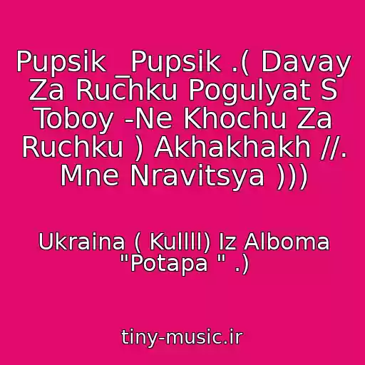 کاور آهنگ Pupsik _Pupsik .( Davay Za Ruchku Pogulyat S Toboy -Ne Khochu Za Ruchku ) Akhakhakh //. Mne Nravitsya ))) از Ukraina ( Kullll) Iz Alboma "Potapa " .)