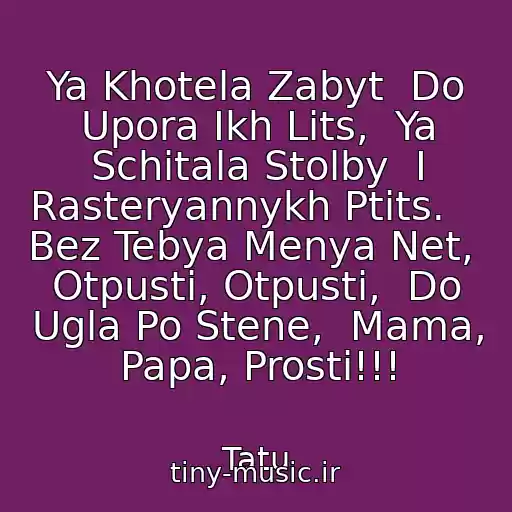 کاور آهنگ Ya Khotela Zabyt  Do Upora Ikh Lits,  Ya Schitala Stolby  I Rasteryannykh Ptits.    Bez Tebya Menya Net,  Otpusti, Otpusti,  Do Ugla Po Stene,  Mama, Papa, Prosti!!! از Tatu