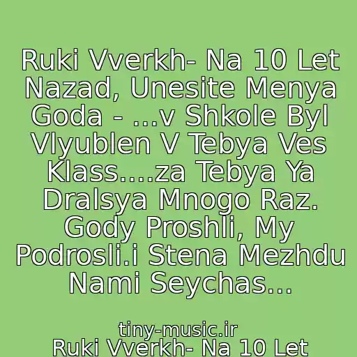 کاور آهنگ Ruki Vverkh- Na 10 Let Nazad, Unesite Menya Goda - ...v Shkole Byl Vlyublen V Tebya Ves Klass....za Tebya Ya Dralsya Mnogo Raz. Gody Proshli, My Podrosli.i Stena Mezhdu Nami Seychas... از Ruki Vverkh- Na 10 Let Nazad