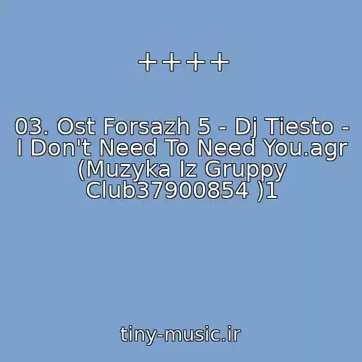 کاور آهنگ ++++ از 03. Ost Forsazh 5 - Dj Tiesto - I Don't Need To Need You.agr (Muzyka Iz Gruppy Club37900854 )1