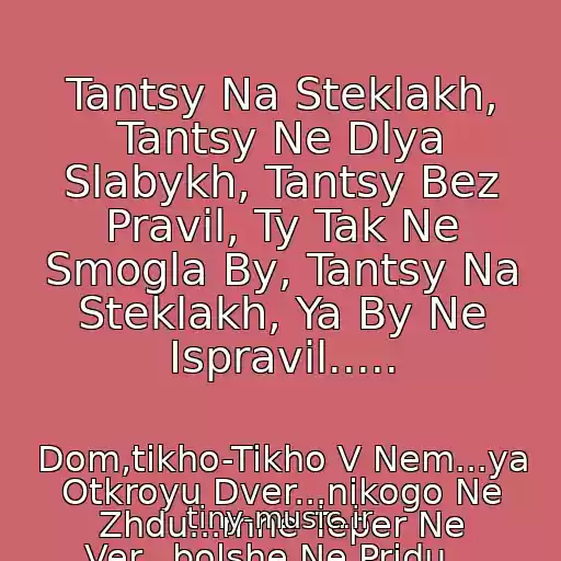 کاور آهنگ Tantsy Na Steklakh, Tantsy Ne Dlya Slabykh, Tantsy Bez Pravil, Ty Tak Ne Smogla By, Tantsy Na Steklakh, Ya By Ne Ispravil..... از Dom,tikho-Tikho V Nem...ya Otkroyu Dver...nikogo Ne Zhdu...mne Teper Ne Ver...bolshe Ne Pridu...
