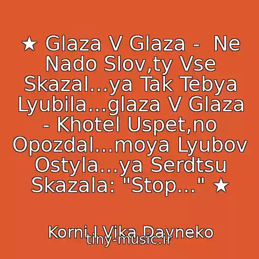 کاور آهنگ ★ Glaza V Glaza -  Ne Nado Slov,ty Vse Skazal...ya Tak Tebya Lyubila...glaza V Glaza - Khotel Uspet,no Opozdal...moya Lyubov Ostyla...ya Serdtsu Skazala: "Stop..." ★ از Korni I Vika Dayneko