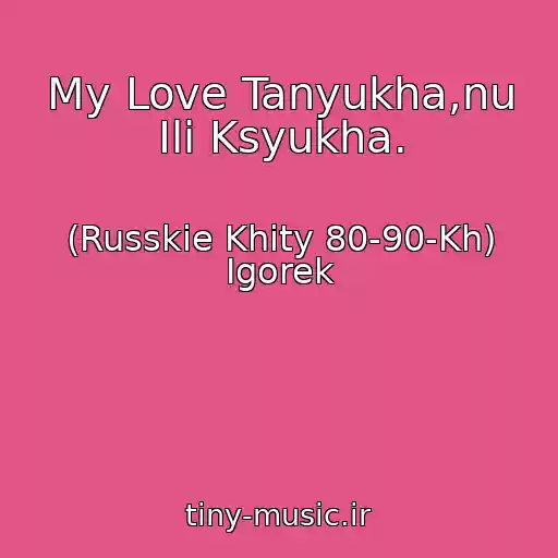 کاور آهنگ My Love Tanyukha,nu Ili Ksyukha. از (Russkie Khity 80-90-Kh) Igorek