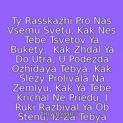 کاور آهنگ Ty Rasskazhi Pro Nas Vsemu Svetu, Kak Nes Tebe Tsvetov Ya Bukety,  Kak Zhdal Ya Do Utra, U Podezda Ozhidaya Tebya. Kak Slezy Prolivala Na Zemlyu, Kak Ya Tebe Krichal Ne Priedu. I Ruki Razbival Ya Ob Stenu, Iz-Za Tebya از Akmal'