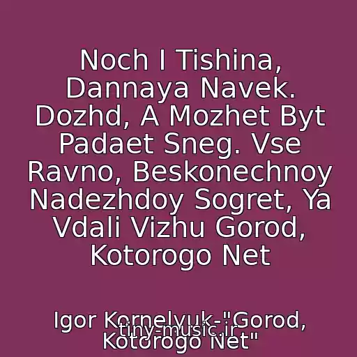 کاور آهنگ Noch I Tishina, Dannaya Navek. Dozhd, A Mozhet Byt Padaet Sneg. Vse Ravno, Beskonechnoy Nadezhdoy Sogret, Ya Vdali Vizhu Gorod, Kotorogo Net از Igor Kornelyuk-"Gorod, Kotorogo Net"