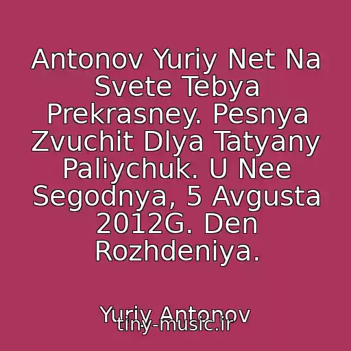 کاور آهنگ Antonov Yuriy Net Na Svete Tebya Prekrasney. Pesnya Zvuchit Dlya Tatyany Paliychuk. U Nee Segodnya, 5 Avgusta 2012G. Den Rozhdeniya. از Yuriy Antonov