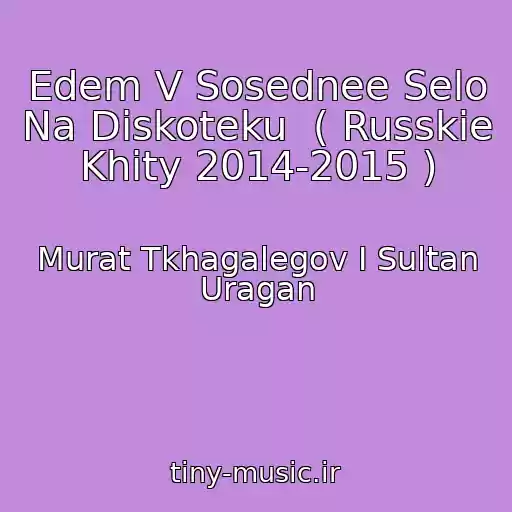 کاور آهنگ Edem V Sosednee Selo Na Diskoteku  ( Russkie Khity 2014-2015 ) از Murat Tkhagalegov I Sultan Uragan
