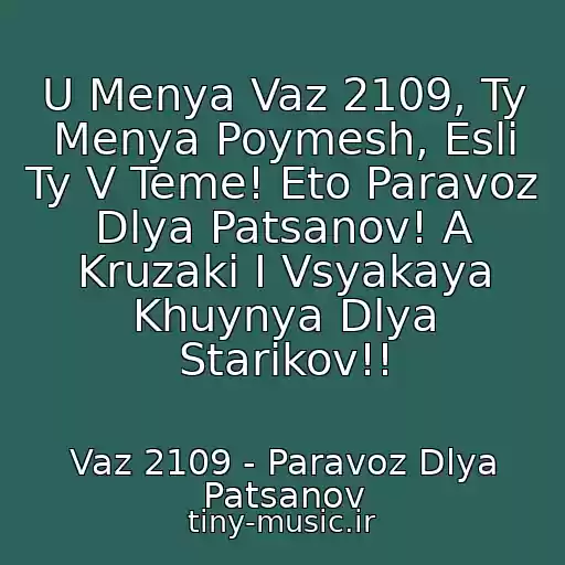کاور آهنگ U Menya Vaz 2109, Ty Menya Poymesh, Esli Ty V Teme! Eto Paravoz Dlya Patsanov! A Kruzaki I Vsyakaya Khuynya Dlya Starikov!! از Vaz 2109 - Paravoz Dlya Patsanov