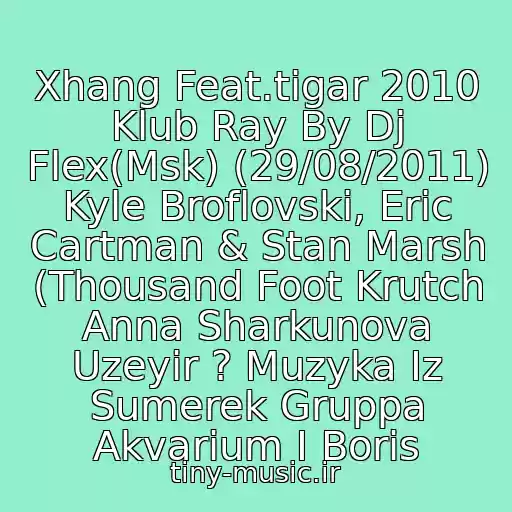 کاور آهنگ Xhang Feat.tigar 2010 Klub Ray By Dj Flex(Msk) (29/08/2011) Kyle Broflovski, Eric Cartman & Stan Marsh (Thousand Foot Krutch Anna Sharkunova Uzeyir ? Muzyka Iz Sumerek Gruppa Akvarium I Boris از Neizvestnyy Ispolnitel