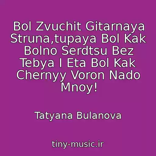 کاور آهنگ Bol Zvuchit Gitarnaya Struna,tupaya Bol Kak Bolno Serdtsu Bez Tebya I Eta Bol Kak Chernyy Voron Nado Mnoy! از Tatyana Bulanova