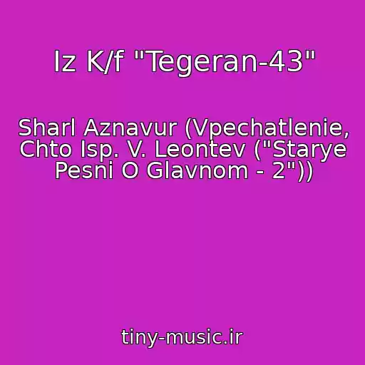 کاور آهنگ Iz K/f "Tegeran-43" از Sharl Aznavur (Vpechatlenie, Chto Isp. V. Leontev ("Starye Pesni O Glavnom - 2"))
