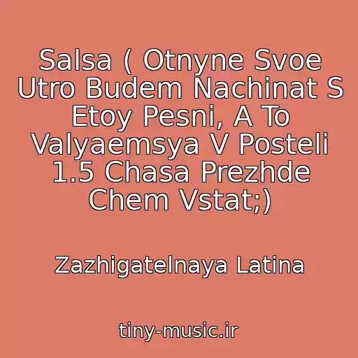 کاور آهنگ Salsa ( Otnyne Svoe Utro Budem Nachinat S Etoy Pesni, A To Valyaemsya V Posteli 1.5 Chasa Prezhde Chem Vstat;) از Zazhigatelnaya Latina