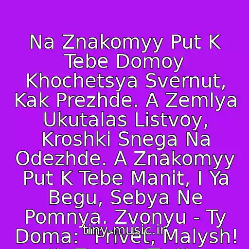 کاور آهنگ Na Znakomyy Put K Tebe Domoy Khochetsya Svernut, Kak Prezhde. A Zemlya Ukutalas Listvoy, Kroshki Snega Na Odezhde. A Znakomyy Put K Tebe Manit, I Ya Begu, Sebya Ne Pomnya. Zvonyu - Ty Doma: "Privet, Malysh! Ya Znayu, Ty Ne Spish...!" از Pepel Roza -