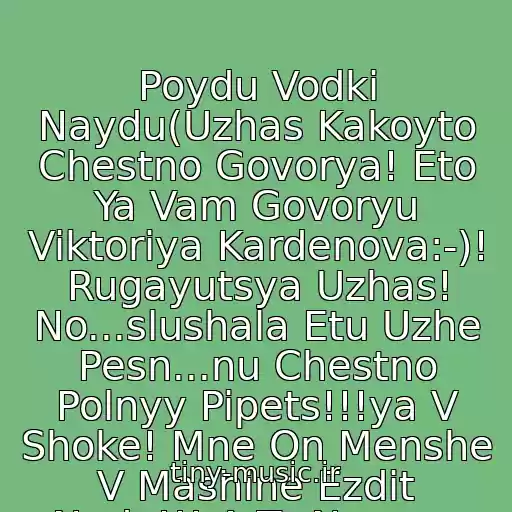 کاور آهنگ Poydu Vodki Naydu(Uzhas Kakoyto Chestno Govorya! Eto Ya Vam Govoryu Viktoriya Kardenova:-)! Rugayutsya Uzhas! No...slushala Etu Uzhe Pesn...nu Chestno Polnyy Pipets!!!ya V Shoke! Mne On Menshe V Mashine Ezdit Nado!!! A To Nogano از Nogano I Kupe