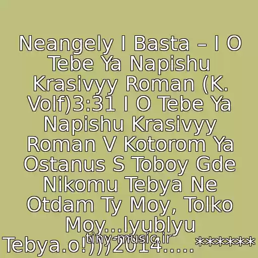 کاور آهنگ Neangely I Basta – I O Tebe Ya Napishu Krasivyy Roman (K. Volf)3:31 I O Tebe Ya Napishu Krasivyy Roman V Kotorom Ya Ostanus S Toboy Gde Nikomu Tebya Ne Otdam Ty Moy, Tolko Moy...lyublyu Tebya.o!)))2014.....****** از Neangely I Basta