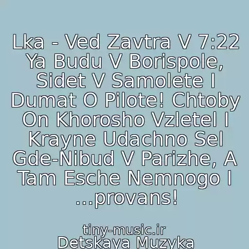 کاور آهنگ Lka - Ved Zavtra V 7:22 Ya Budu V Borispole, Sidet V Samolete I Dumat O Pilote! Chtoby On Khorosho Vzletel I Krayne Udachno Sel Gde-Nibud V Parizhe, A Tam Esche Nemnogo I ...provans! از Detskaya Muzyka